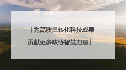为高质量转化科技成果贡献更多政协智慧力量